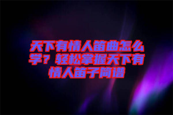 天下有情人笛曲怎么學(xué)？輕松掌握天下有情人笛子簡譜