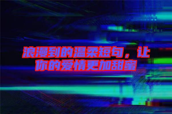 浪漫到的溫柔短句，讓你的愛(ài)情更加甜蜜
