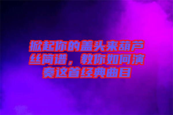 掀起你的蓋頭來(lái)葫蘆絲簡(jiǎn)譜，教你如何演奏這首經(jīng)典曲目