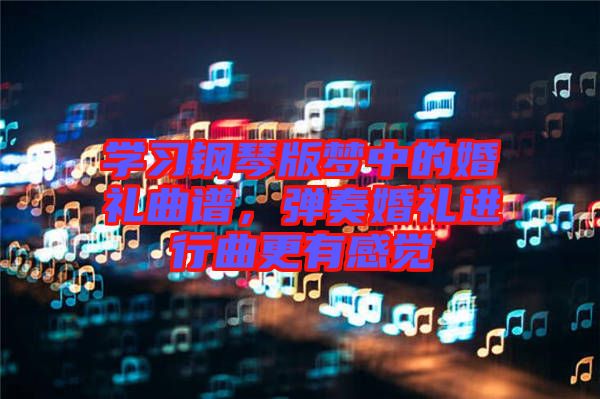 學(xué)習(xí)鋼琴版夢(mèng)中的婚禮曲譜，彈奏婚禮進(jìn)行曲更有感覺(jué)