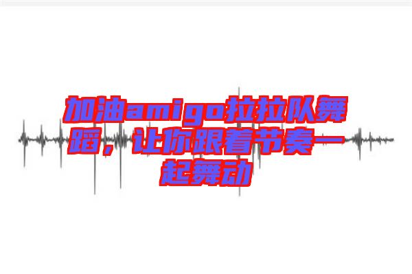 加油amigo拉拉隊舞蹈，讓你跟著節(jié)奏一起舞動