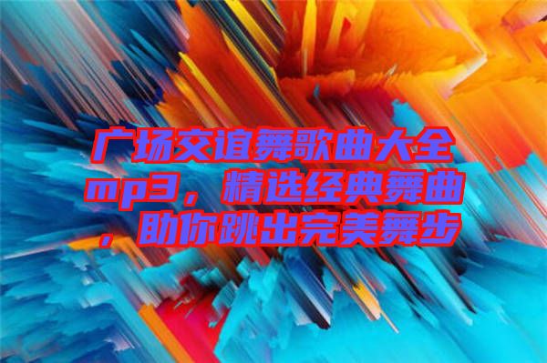 廣場(chǎng)交誼舞歌曲大全mp3，精選經(jīng)典舞曲，助你跳出完美舞步