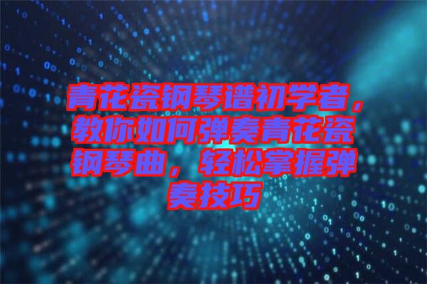青花瓷鋼琴譜初學(xué)者，教你如何彈奏青花瓷鋼琴曲，輕松掌握彈奏技巧
