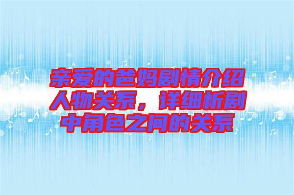 親愛的爸媽劇情介紹人物關(guān)系，詳細(xì)析劇中角色之間的關(guān)系
