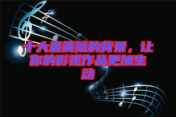 十大最震撼的背景，讓你的影視作品更加生動