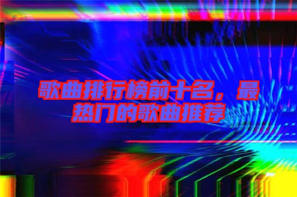 歌曲排行榜前十名，最熱門的歌曲推薦