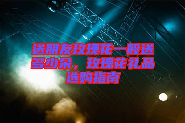 送朋友玫瑰花一般送多少朵，玫瑰花禮品選購指南