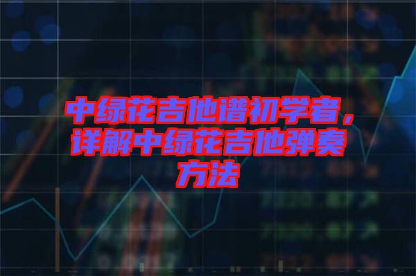 中綠花吉他譜初學(xué)者，詳解中綠花吉他彈奏方法
