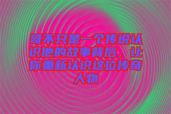 哥不只是一個傳說認識他的故事背后，讓你重新認識這位傳奇人物