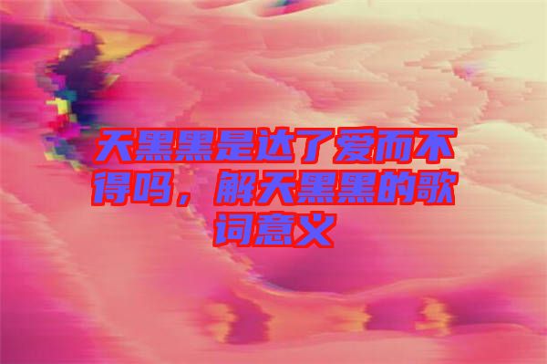 天黑黑是達了愛而不得嗎，解天黑黑的歌詞意義