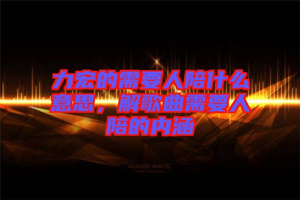 力宏的需要人陪什么意思，解歌曲需要人陪的內(nèi)涵