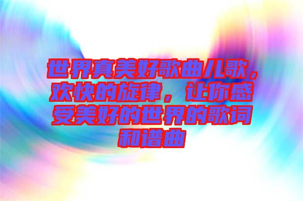 世界真美好歌曲兒歌，歡快的旋律，讓你感受美好的世界的歌詞和譜曲
