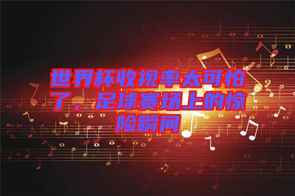 世界杯收視率太可怕了，足球賽場上的驚險(xiǎn)瞬間