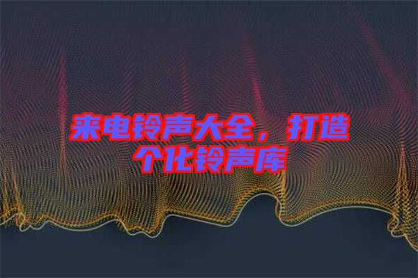 來電鈴聲大全，打造個化鈴聲庫