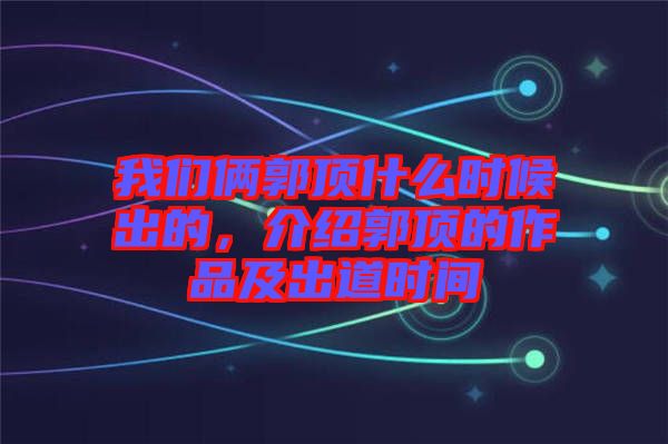 我們倆郭頂什么時(shí)候出的，介紹郭頂?shù)淖髌芳俺龅罆r(shí)間