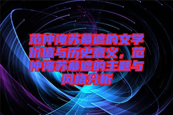 范仲淹蘇幕遮的文學(xué)價值與歷史意義，范仲淹蘇幕遮的主題與風(fēng)格分析
