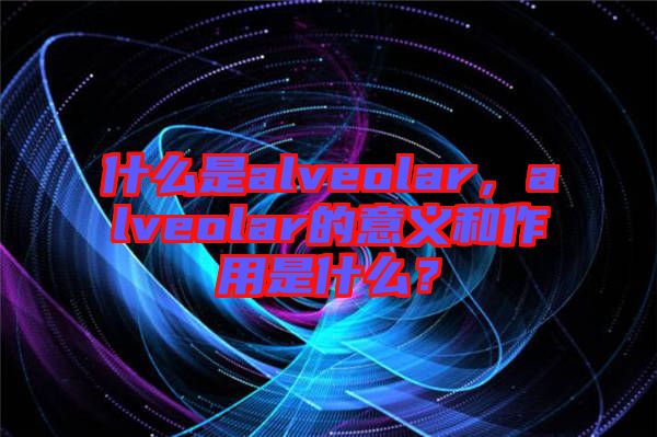 什么是alveolar，alveolar的意義和作用是什么？