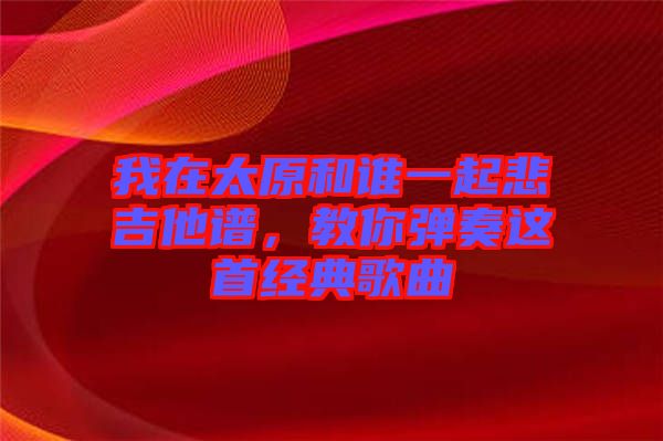 我在太原和誰一起悲吉他譜，教你彈奏這首經(jīng)典歌曲