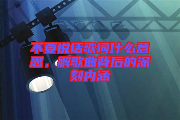 不要說話歌詞什么意思，解歌曲背后的深刻內(nèi)涵