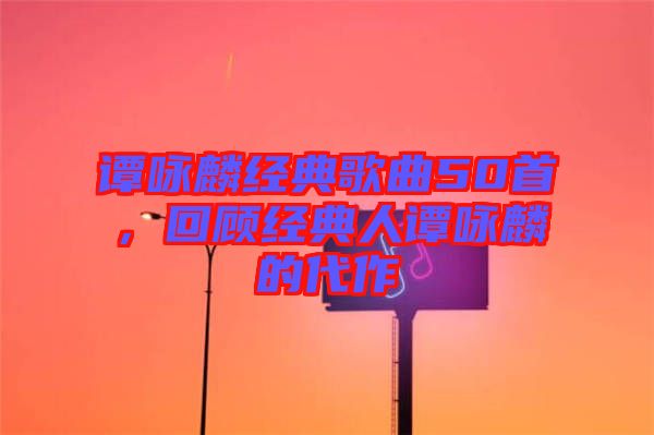 譚詠麟經(jīng)典歌曲50首，回顧經(jīng)典人譚詠麟的代作