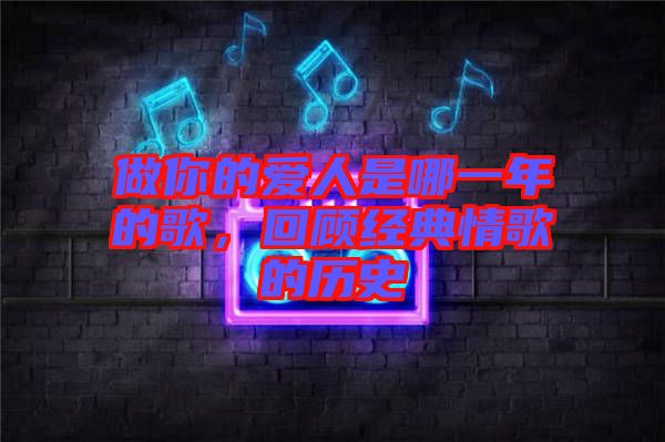 做你的愛人是哪一年的歌，回顧經(jīng)典情歌的歷史