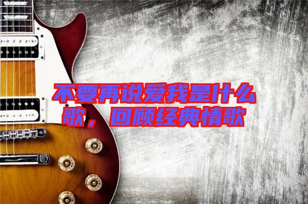 不要再說(shuō)愛(ài)我是什么歌，回顧經(jīng)典情歌