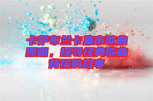 卡薩布蘭卡集市歌曲原唱，探尋經(jīng)典歌曲背后的故事