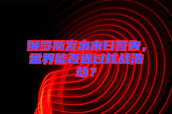 俄羅斯發(fā)出末日警告，世界能否逃過(guò)核戰(zhàn)浩劫？