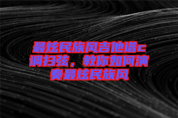 最炫民族風(fēng)吉他譜c調(diào)掃弦，教你如何演奏最炫民族風(fēng)