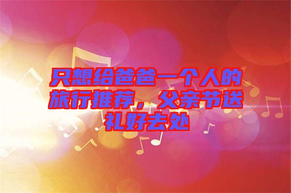 只想給爸爸一個人的旅行推薦，父親節(jié)送禮好去處
