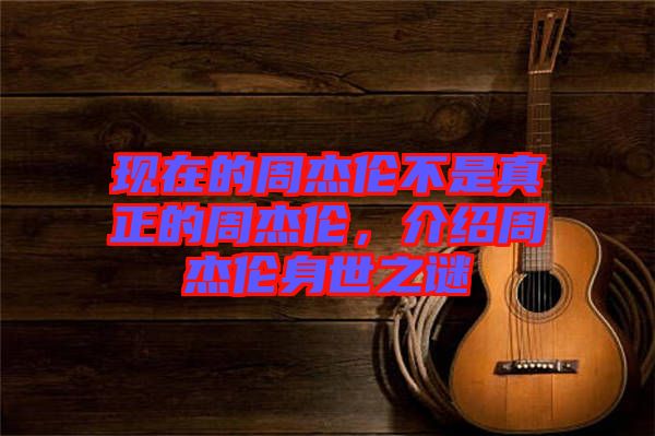 現(xiàn)在的周杰倫不是真正的周杰倫，介紹周杰倫身世之謎