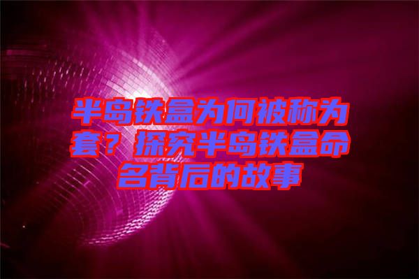 半島鐵盒為何被稱為套？探究半島鐵盒命名背后的故事