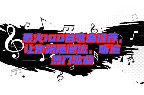 最火100首歌曲推薦，讓你跟隨潮流，聽(tīng)遍熱門歌曲
