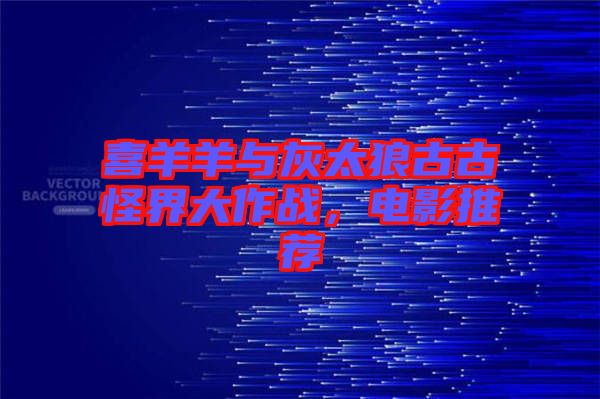 喜羊羊與灰太狼古古怪界大作戰(zhàn)，電影推薦
