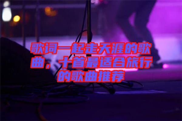 歌詞一起走天涯的歌曲，十首最適合旅行的歌曲推薦
