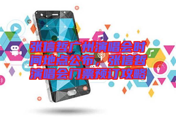 張信哲廣州演唱會時(shí)間地點(diǎn)公布，張信哲演唱會門票預(yù)訂攻略