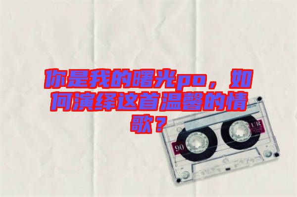 你是我的曙光po，如何演繹這首溫馨的情歌？