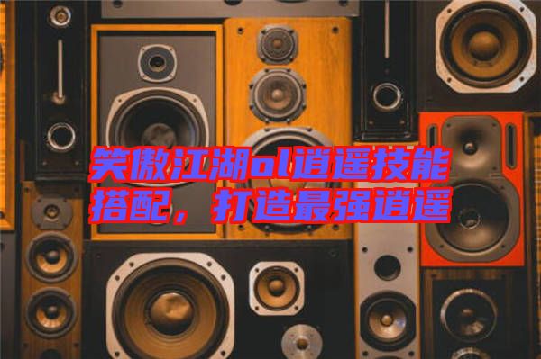 笑傲江湖ol逍遙技能搭配，打造最強逍遙