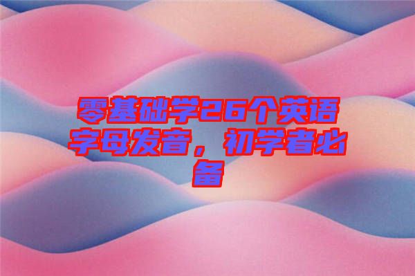 零基礎(chǔ)學(xué)26個(gè)英語字母發(fā)音，初學(xué)者必備