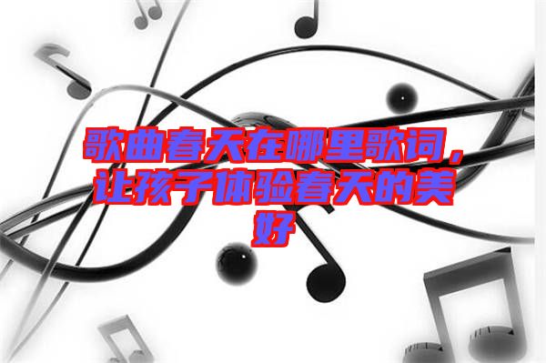 歌曲春天在哪里歌詞，讓孩子體驗春天的美好