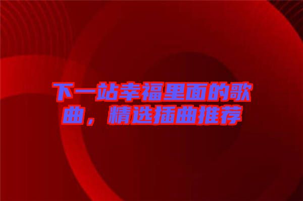 下一站幸福里面的歌曲，精選插曲推薦
