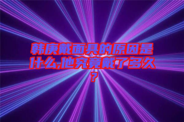 韓庚戴面具的原因是什么,他究竟戴了多久？