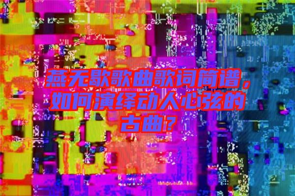 燕無(wú)歇歌曲歌詞簡(jiǎn)譜，如何演繹動(dòng)人心弦的古曲？