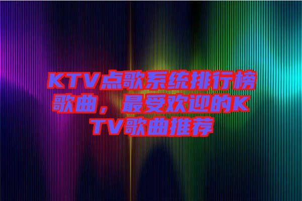 KTV點(diǎn)歌系統(tǒng)排行榜歌曲，最受歡迎的KTV歌曲推薦