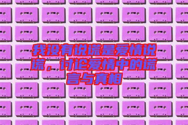 我沒(méi)有說(shuō)謊是愛(ài)情說(shuō)謊，討論愛(ài)情中的謊言與真相