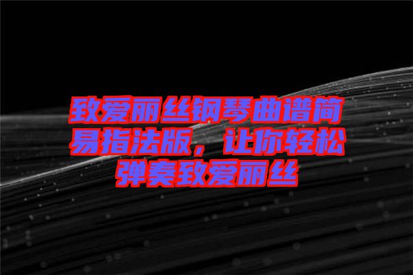 致愛麗絲鋼琴曲譜簡易指法版，讓你輕松彈奏致愛麗絲
