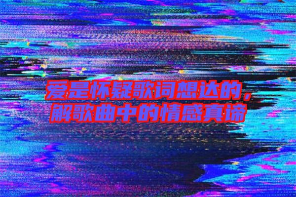 愛是懷疑歌詞想達(dá)的，解歌曲中的情感真諦