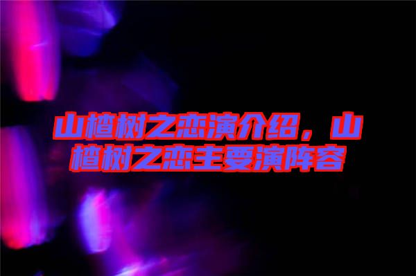 山楂樹(shù)之戀演介紹，山楂樹(shù)之戀主要演陣容