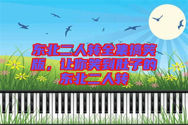 東北二人轉(zhuǎn)全集搞笑版，讓你笑到肚子的東北二人轉(zhuǎn)