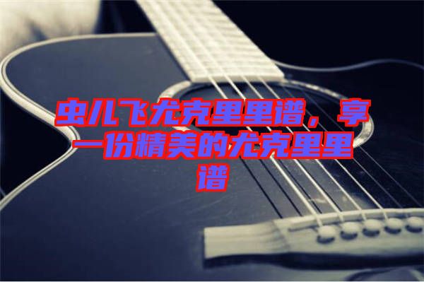 蟲(chóng)兒飛尤克里里譜，享一份精美的尤克里里譜